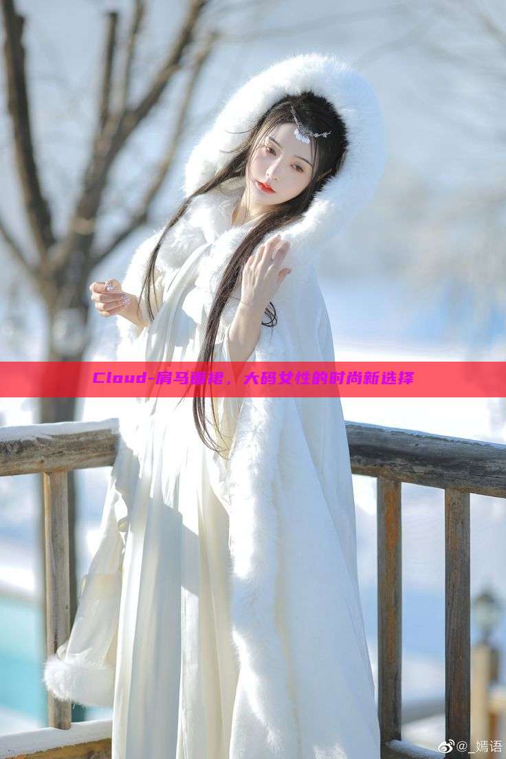 Cloud-肩马面裙,大码女性的时尚新选择 Cloud-肩马面裙,大码女性的时尚新选择