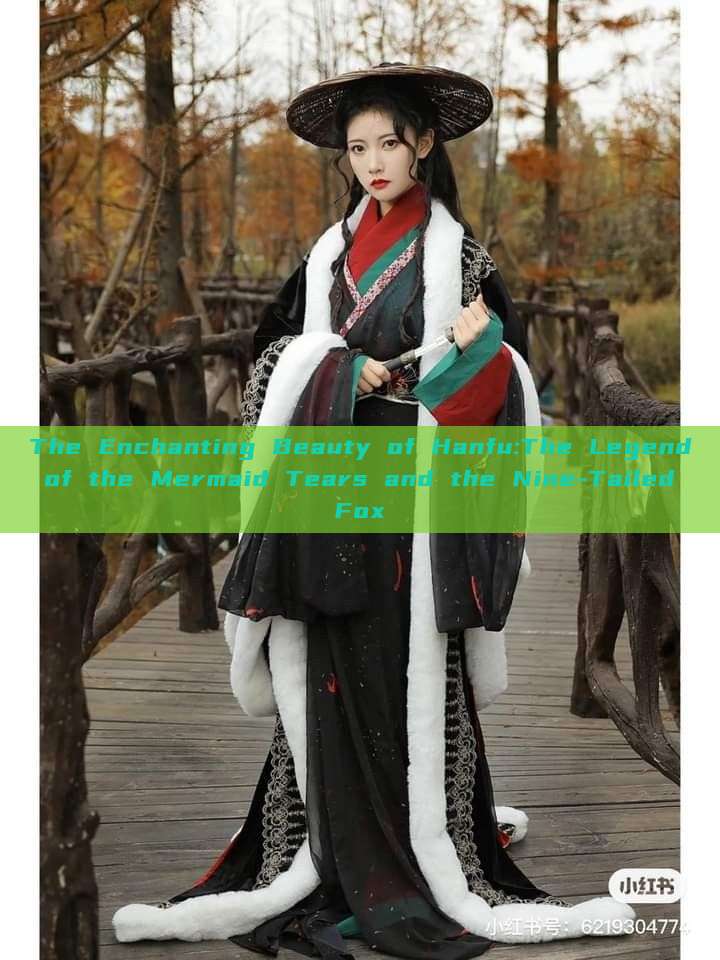 The Enchanting Beauty of Hanfu:The Legend of the Mermaid Tears and the Nine-Tailed Fox