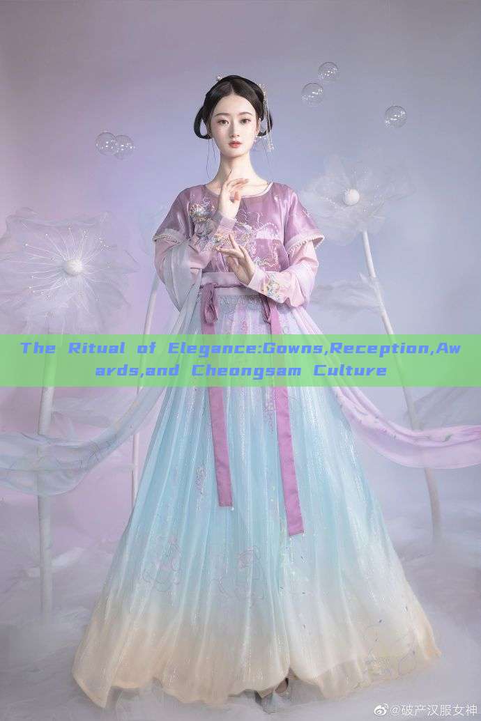 The Ritual of Elegance:Gowns,Reception,Awards,and Cheongsam Culture The Ritual of Elegance:Gowns,Reception,Awards,and Cheongsam Culture