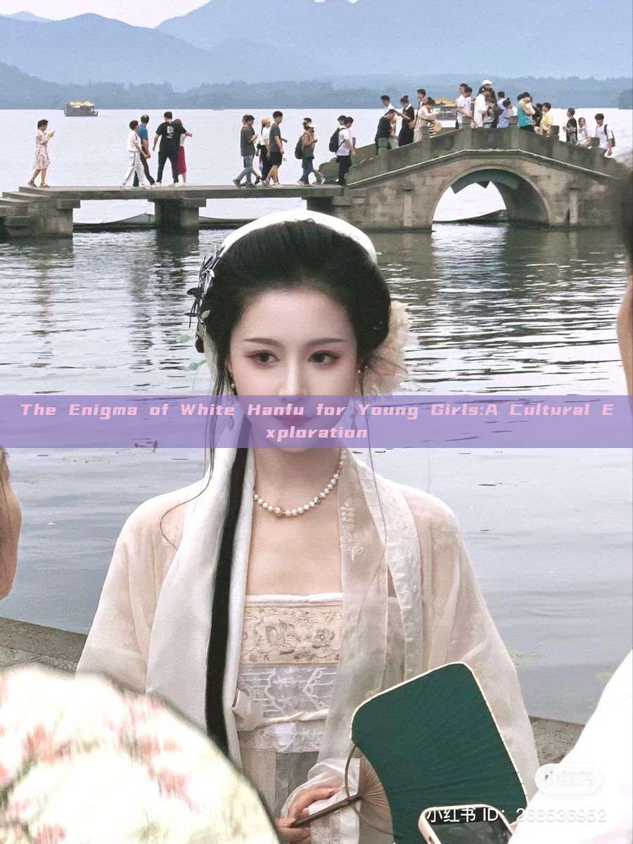 The Enigma of White Hanfu for Young Girls:A Cultural Exploration