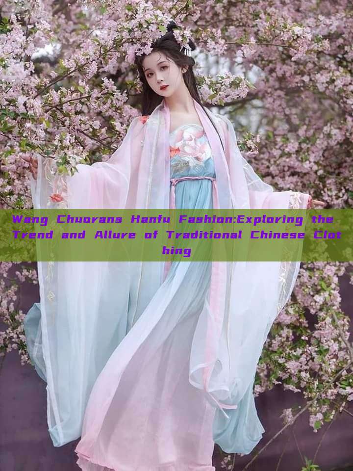 Wang Chuorans Hanfu Fashion:Exploring the Trend and Allure of Traditional Chinese Clothing Wang Chuorans Hanfu Fashion:Exploring the Trend and Allure of Traditional Chinese Clothing