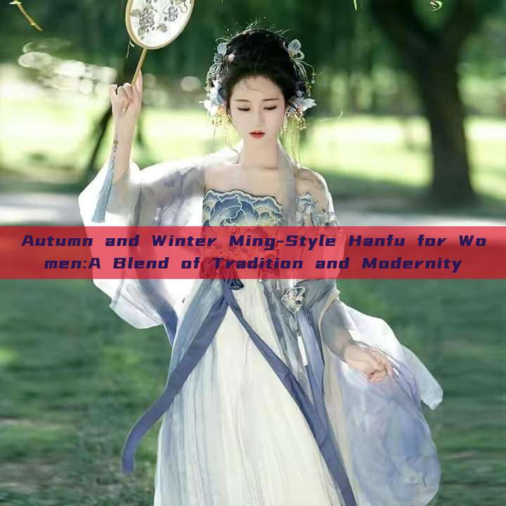 Autumn and Winter Ming-Style Hanfu for Women:A Blend of Tradition and Modernity Autumn and Winter Ming-Style Hanfu for Women:A Blend of Tradition and Modernity