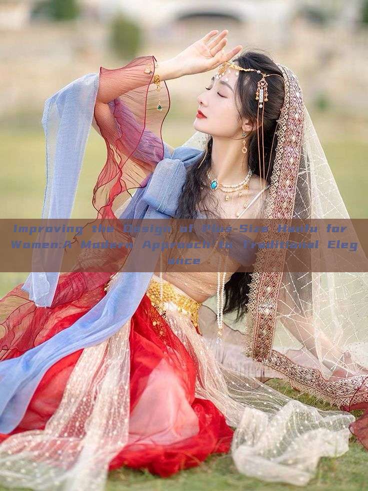 Improving the Design of Plus-Size Hanfu for Women:A Modern Approach to Traditional Elegance Improving the Design of Plus-Size Hanfu for Women:A Modern Approach to Traditional Elegance
