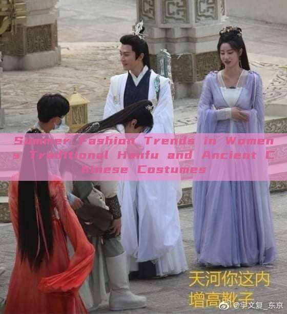 Summer Fashion Trends in Womens Traditional Hanfu and Ancient Chinese Costumes
