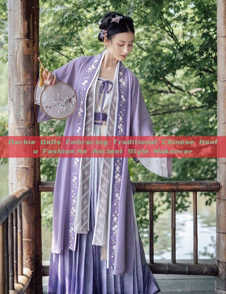 Barbie Dolls Embracing Traditional Chinese Hanfu Fashion:An Ancient Style Makeover