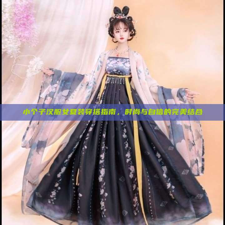 小个子汉服女夏装穿搭指南，时尚与自信的完美结合