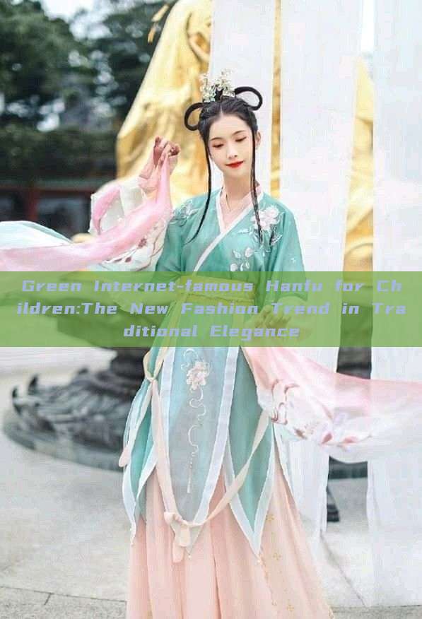 Green Internet-famous Hanfu for Children:The New Fashion Trend in Traditional Elegance Green Internet-famous Hanfu for Children:The New Fashion Trend in Traditional Elegance