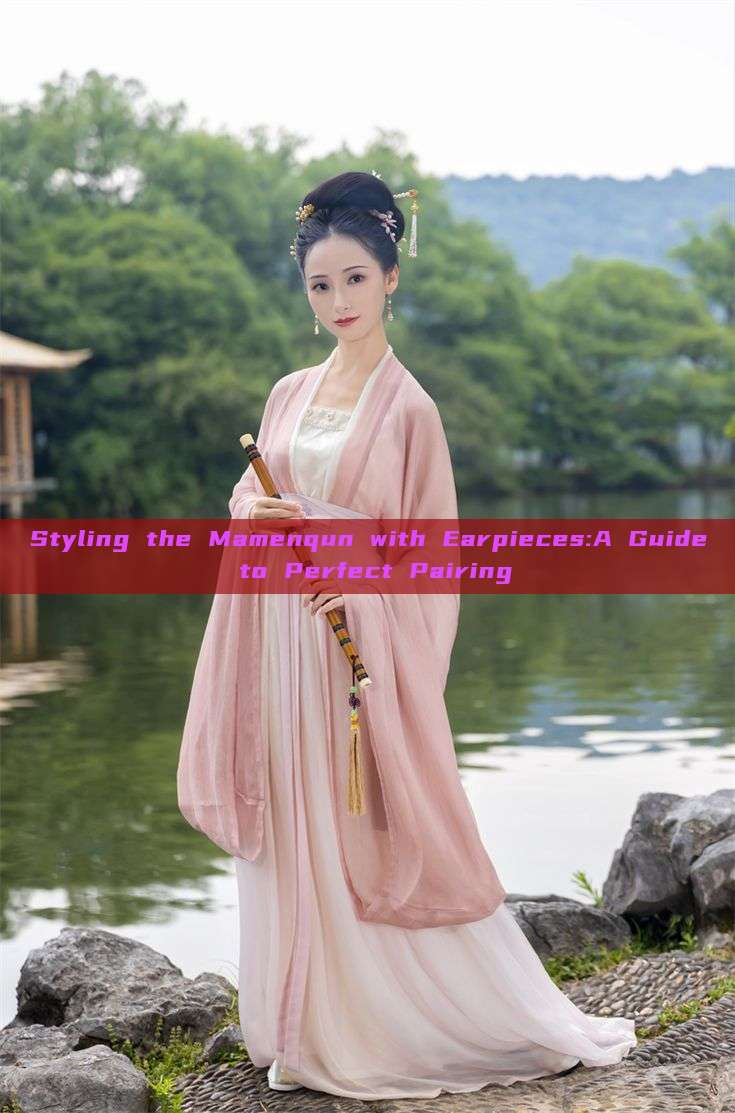 Styling the Mamenqun with Earpieces:A Guide to Perfect Pairing