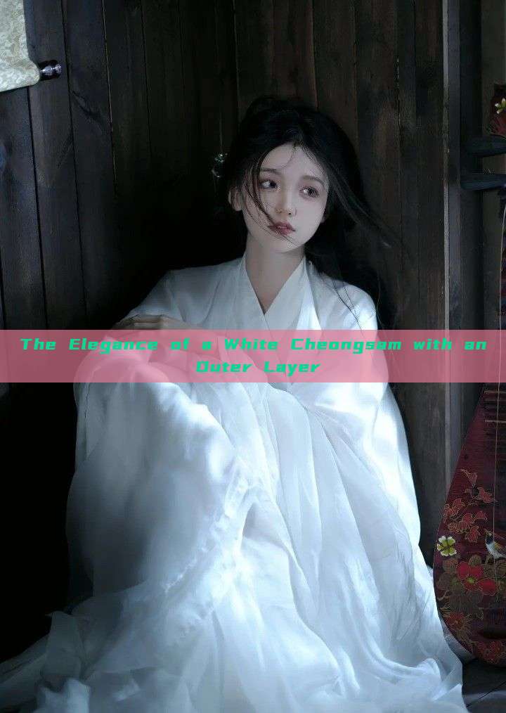 The Elegance of a White Cheongsam with an Outer Layer The Elegance of a White Cheongsam with an Outer Layer