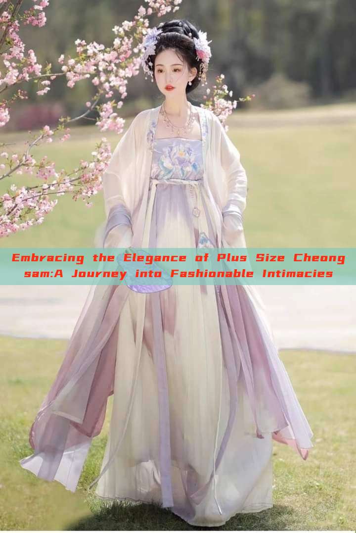 Embracing the Elegance of Plus Size Cheongsam:A Journey into Fashionable Intimacies