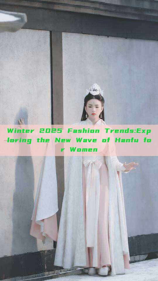 Winter 2025 Fashion Trends:Exploring the New Wave of Hanfu for Women