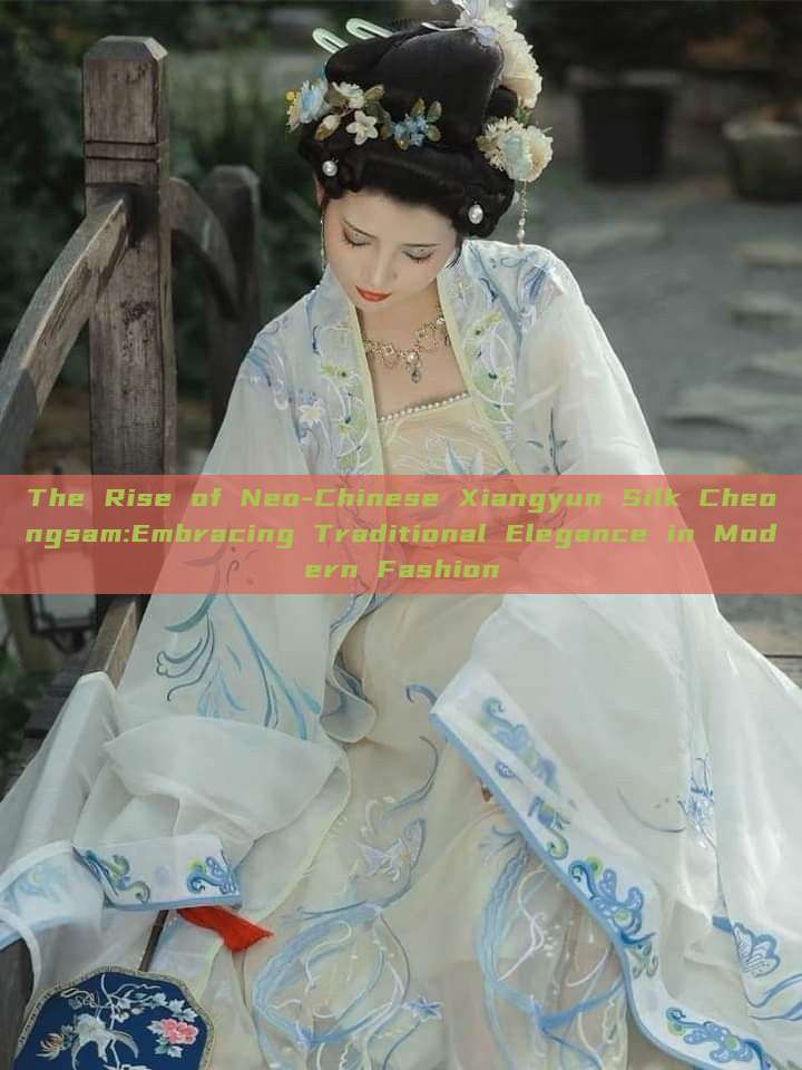 The Rise of Neo-Chinese Xiangyun Silk Cheongsam:Embracing Traditional Elegance in Modern Fashion