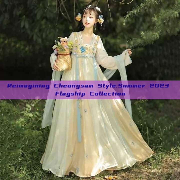 Reimagining Cheongsam Style:Summer 2023 Flagship Collection
