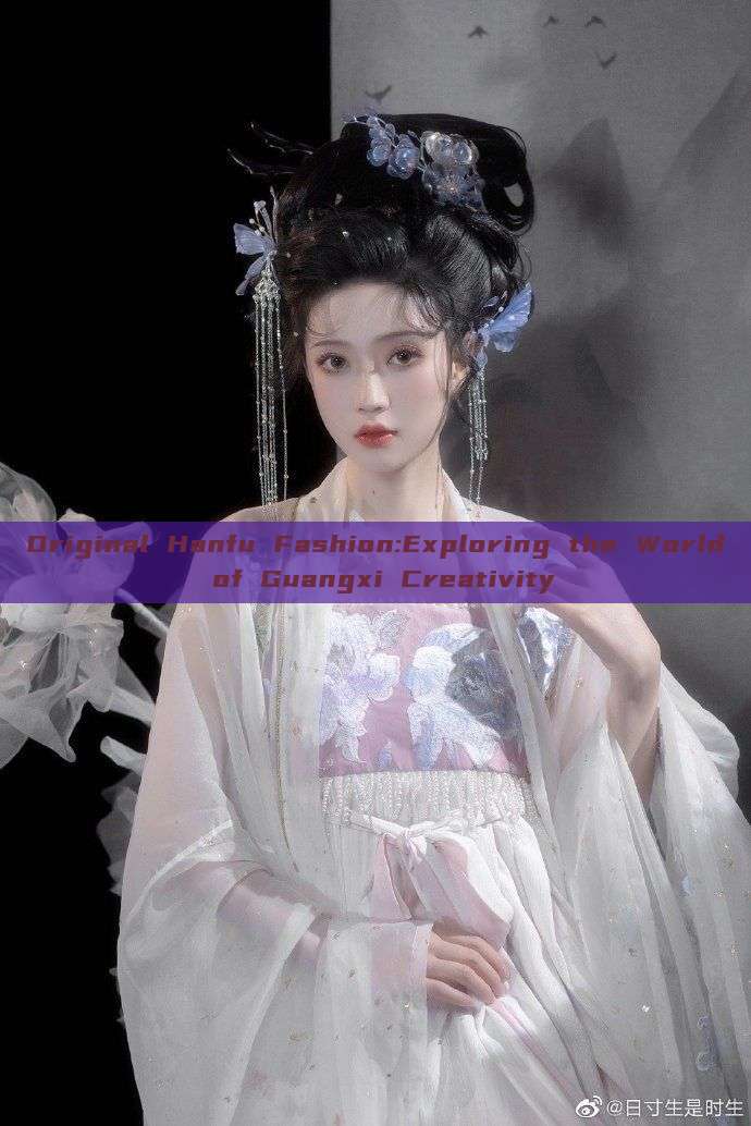 Original Hanfu Fashion:Exploring the World of Guangxi Creativity Original Hanfu Fashion:Exploring the World of Guangxi Creativity