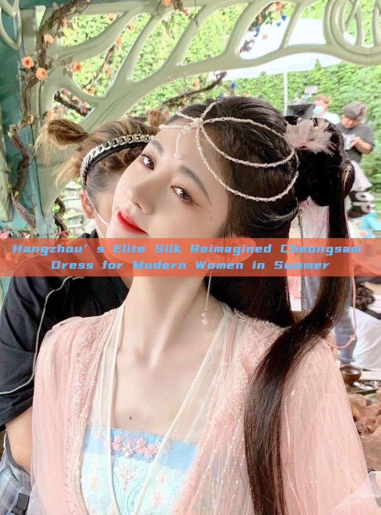 Hangzhou’s Elite Silk Reimagined Cheongsam Dress for Modern Women in Summer