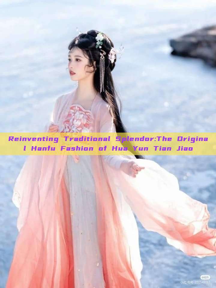 Reinventing Traditional Splendor:The Original Hanfu Fashion of Hua Yun Tian Jiao