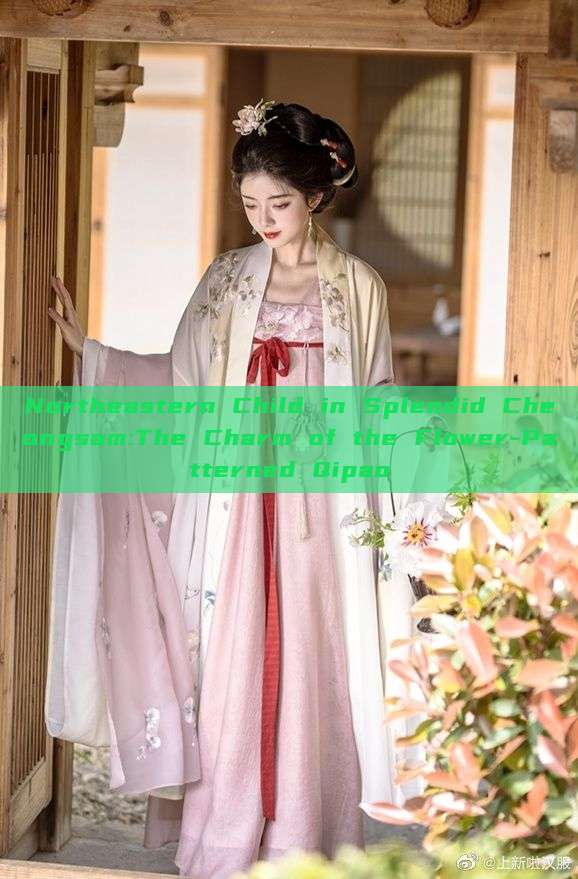 Northeastern Child in Splendid Cheongsam:The Charm of the Flower-Patterned Qipao