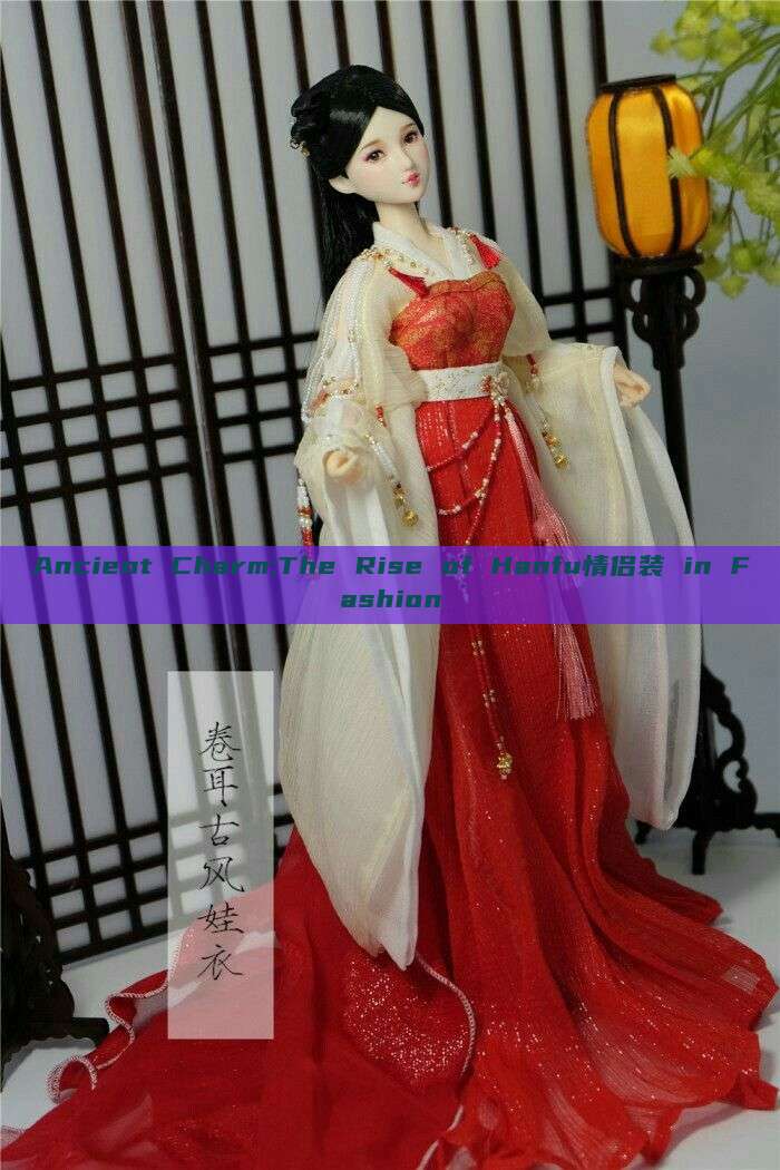 Ancient Charm:The Rise of Hanfu情侣装 in Fashion