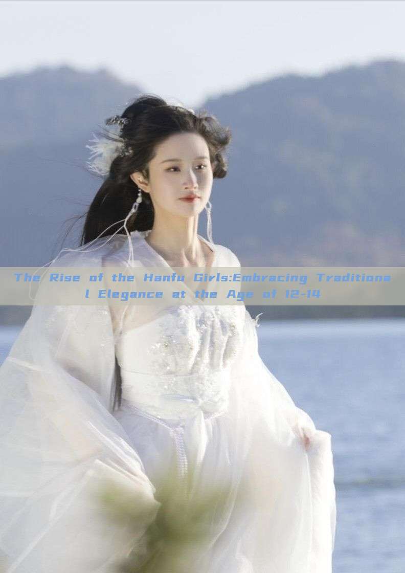 The Rise of the Hanfu Girls:Embracing Traditional Elegance at the Age of 12-14 The Rise of the Hanfu Girls:Embracing Traditional Elegance at the Age of 12-14