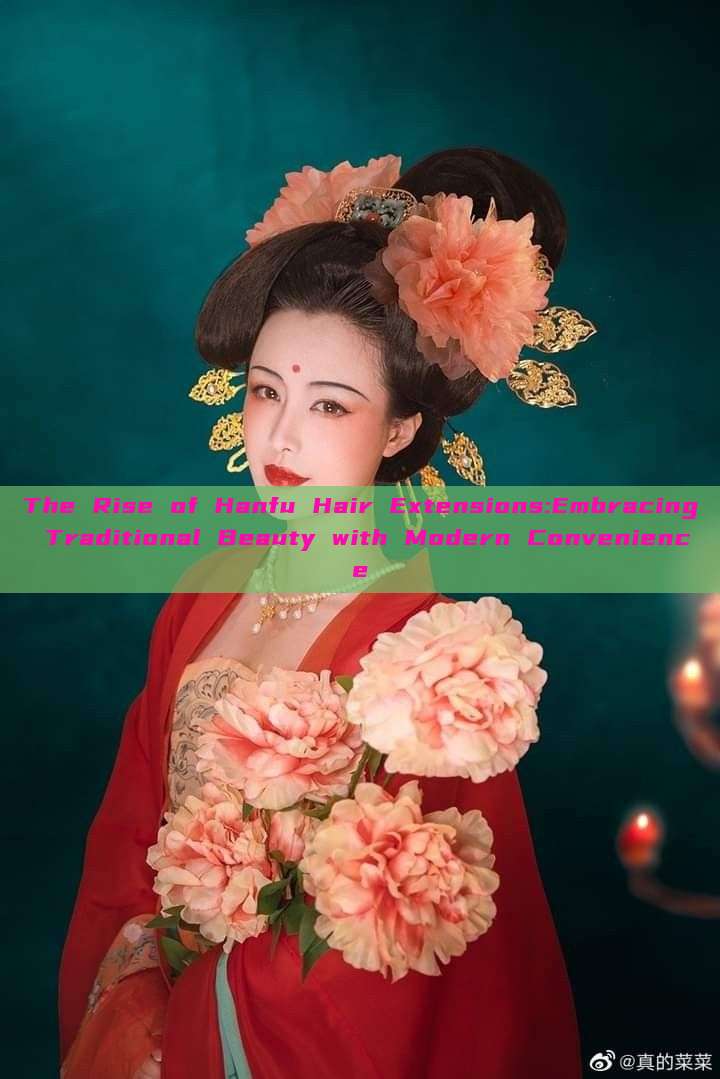 The Rise of Hanfu Hair Extensions:Embracing Traditional Beauty with Modern Convenience The Rise of Hanfu Hair Extensions:Embracing Traditional Beauty with Modern Convenience