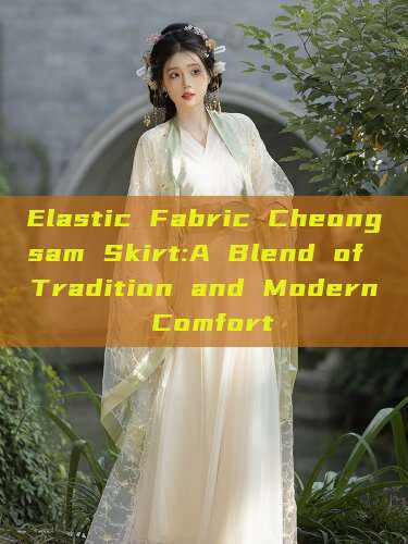 Elastic Fabric Cheongsam Skirt:A Blend of Tradition and Modern Comfort Elastic Fabric Cheongsam Skirt:A Blend of Tradition and Modern Comfort
