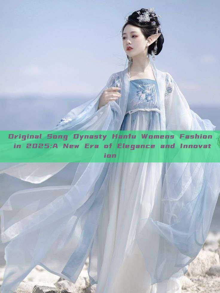 Original Song Dynasty Hanfu Womens Fashion in 2025:A New Era of Elegance and Innovation Original Song Dynasty Hanfu Womens Fashion in 2025:A New Era of Elegance and Innovation