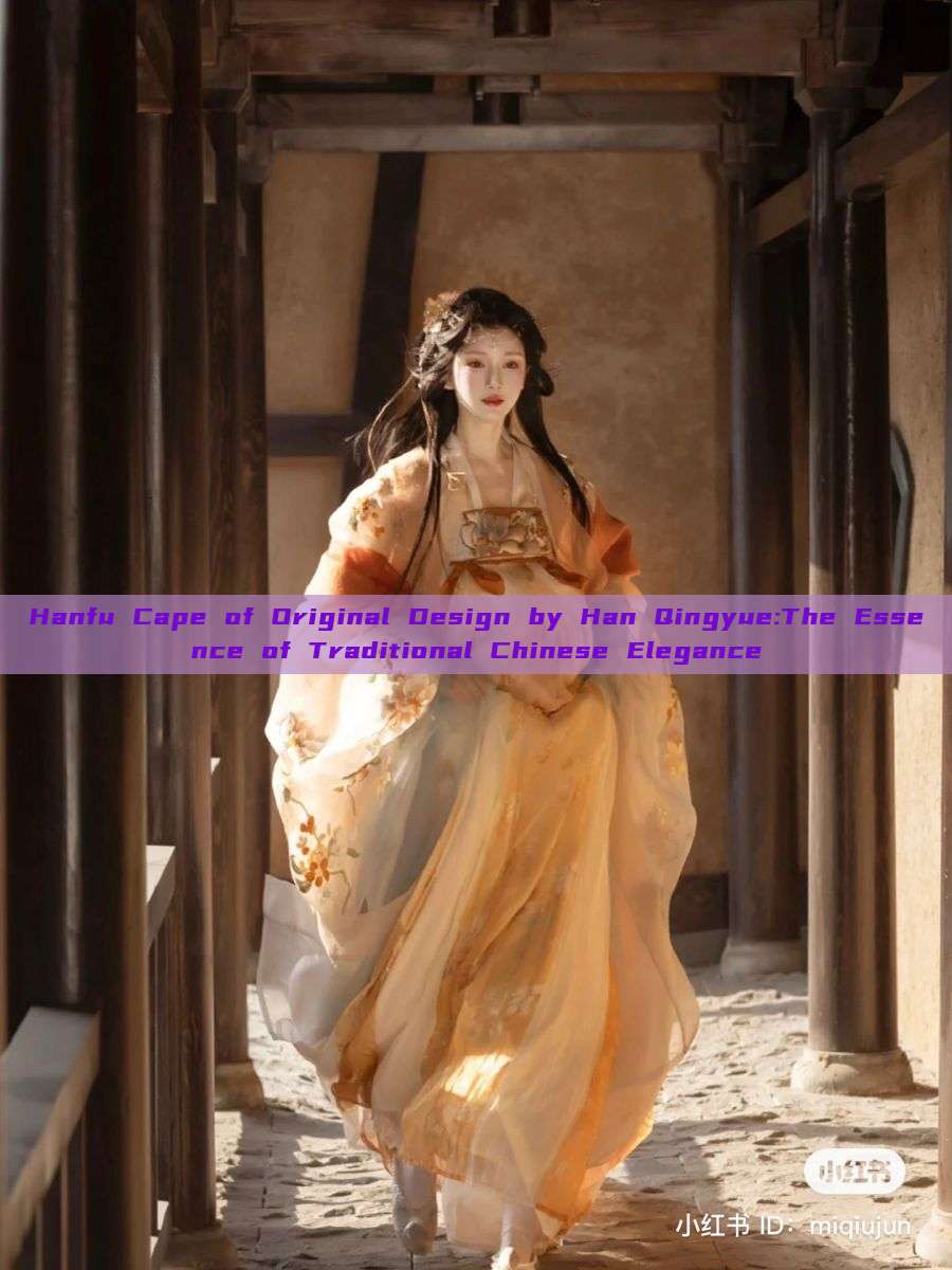 Hanfu Cape of Original Design by Han Qingyue:The Essence of Traditional Chinese Elegance Hanfu Cape of Original Design by Han Qingyue:The Essence of Traditional Chinese Elegance