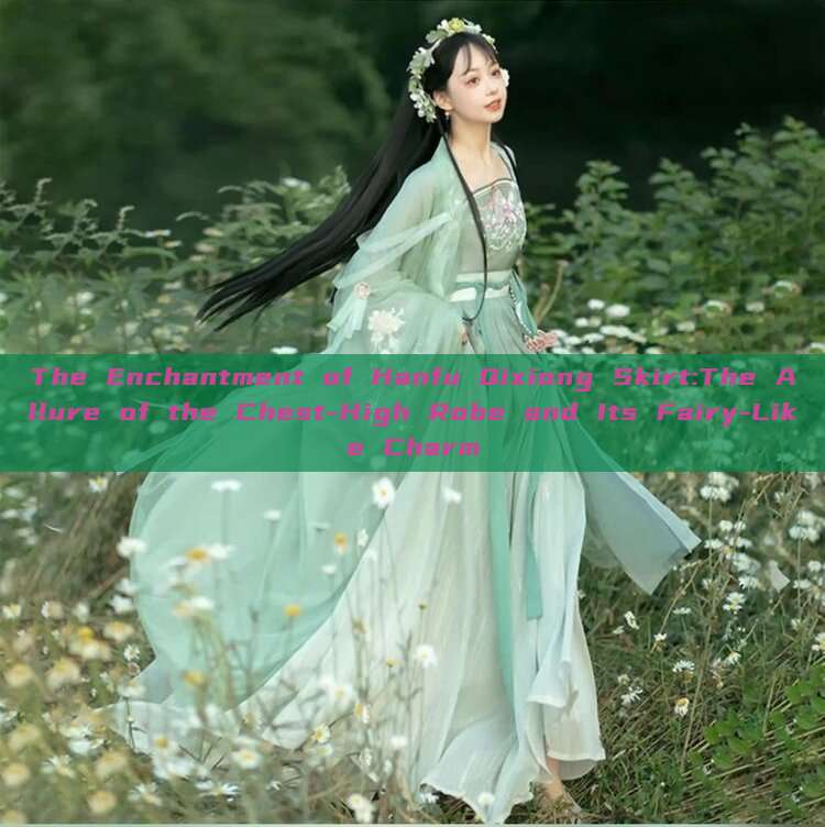 The Enchantment of Hanfu Qixiong Skirt:The Allure of the Chest-High Robe and Its Fairy-Like Charm The Enchantment of Hanfu Qixiong Skirt:The Allure of the Chest-High Robe and Its Fairy-Like Charm
