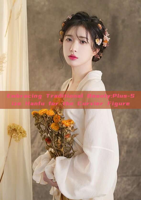 Embracing Traditional Beauty:Plus-Size Hanfu for the Curvier Figure Embracing Traditional Beauty:Plus-Size Hanfu for the Curvier Figure