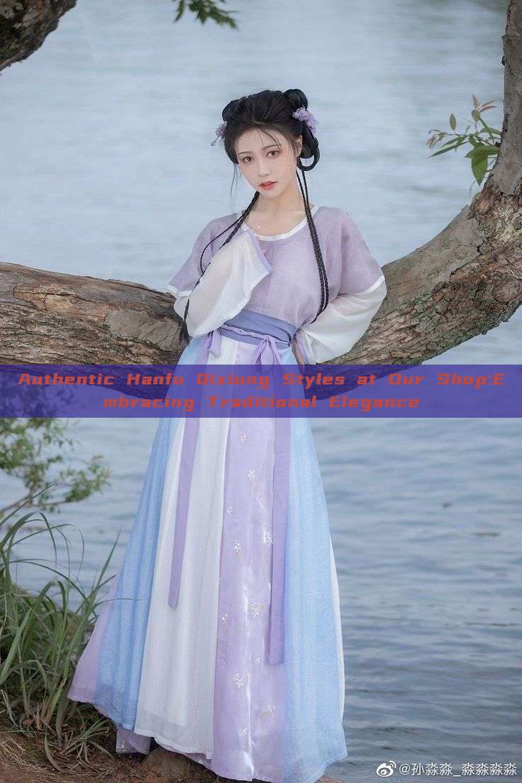 Authentic Hanfu Qixiong Styles at Our Shop:Embracing Traditional Elegance Authentic Hanfu Qixiong Styles at Our Shop:Embracing Traditional Elegance