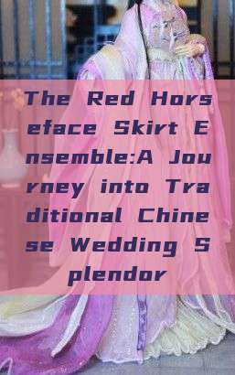 The Red Horseface Skirt Ensemble:A Journey into Traditional Chinese Wedding Splendor The Red Horseface Skirt Ensemble:A Journey into Traditional Chinese Wedding Splendor