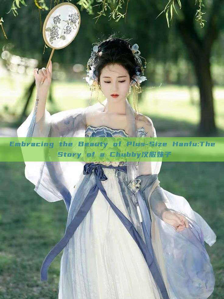 Embracing the Beauty of Plus-Size Hanfu:The Story of a Chubby汉服妹子 Embracing the Beauty of Plus-Size Hanfu:The Story of a Chubby汉服妹子