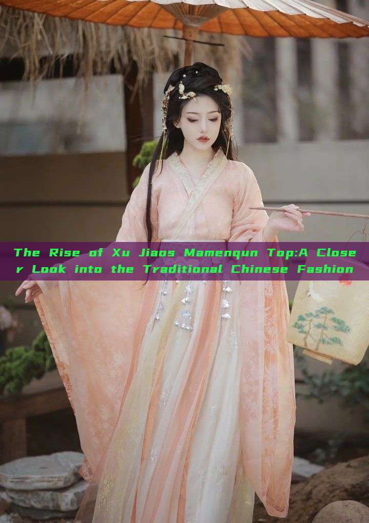 The Rise of Xu Jiaos Mamenqun Top:A Closer Look into the Traditional Chinese Fashion The Rise of Xu Jiaos Mamenqun Top:A Closer Look into the Traditional Chinese Fashion