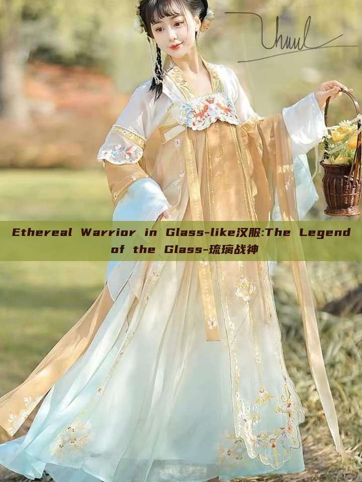 Ethereal Warrior in Glass-like汉服:The Legend of the Glass-琉璃战神 Ethereal Warrior in Glass-like汉服:The Legend of the Glass-琉璃战神