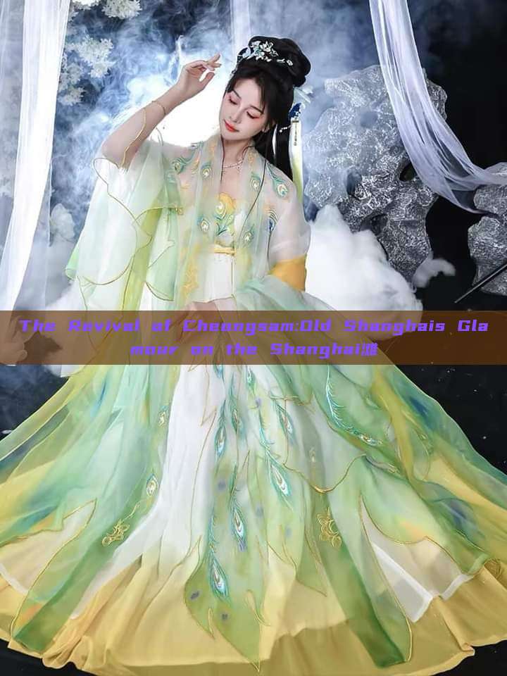 The Revival of Cheongsam:Old Shanghais Glamour on the Shanghai滩 The Revival of Cheongsam:Old Shanghais Glamour on the Shanghai滩