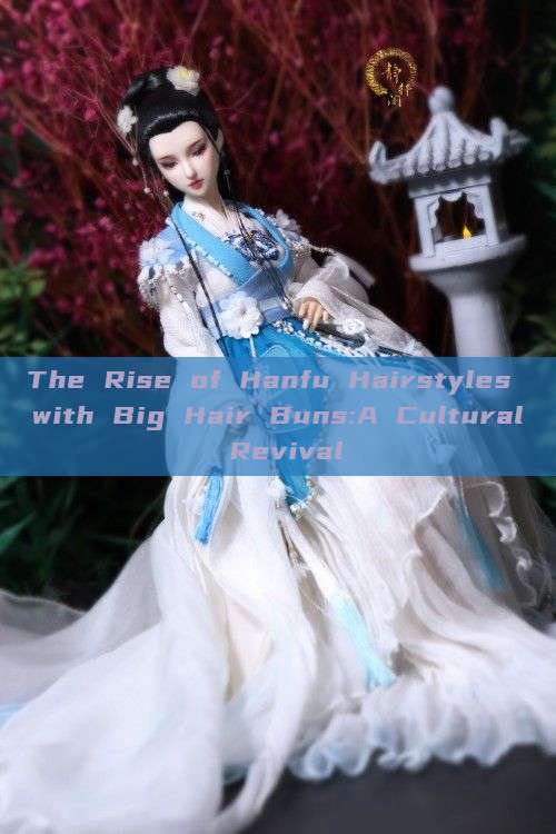 The Rise of Hanfu Hairstyles with Big Hair Buns:A Cultural Revival The Rise of Hanfu Hairstyles with Big Hair Buns:A Cultural Revival