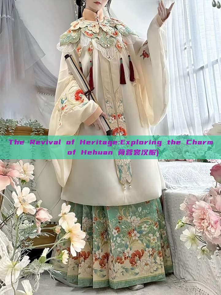 The Revival of Heritage:Exploring the Charm of Hehuan 荷蓉裳汉服) The Revival of Heritage:Exploring the Charm of Hehuan 荷蓉裳汉服)