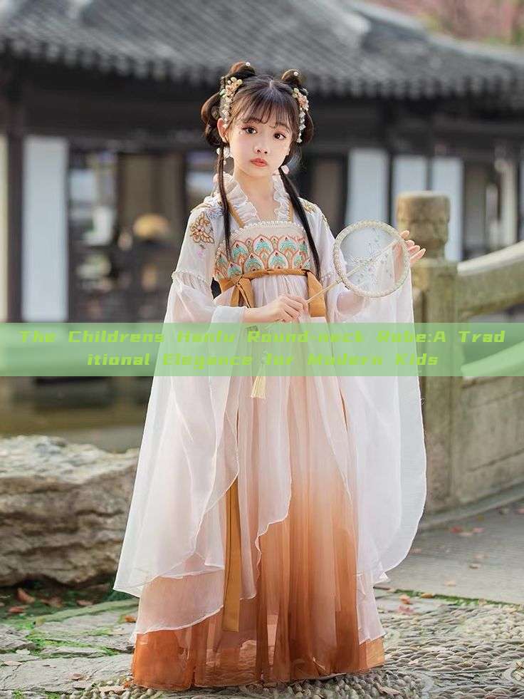 The Childrens Hanfu Round-neck Robe:A Traditional Elegance for Modern Kids The Childrens Hanfu Round-neck Robe:A Traditional Elegance for Modern Kids
