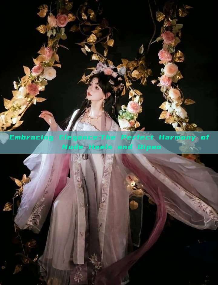 Embracing Elegance:The Perfect Harmony of Nude Heels and Qipao Embracing Elegance:The Perfect Harmony of Nude Heels and Qipao