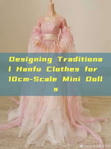 Designing Traditional Hanfu Clothes for 10cm-Scale Mini Dolls Designing Traditional Hanfu Clothes for 10cm-Scale Mini Dolls