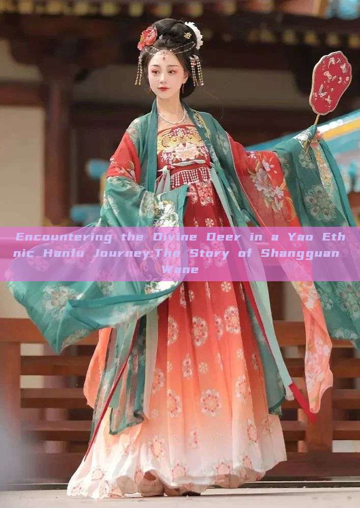 Encountering the Divine Deer in a Yao Ethnic Hanfu Journey:The Story of Shangguan Wane Encountering the Divine Deer in a Yao Ethnic Hanfu Journey:The Story of Shangguan Wane