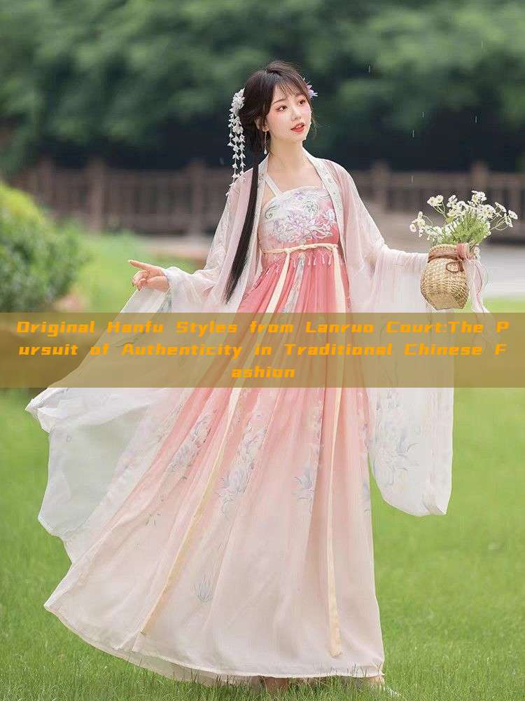Original Hanfu Styles from Lanruo Court:The Pursuit of Authenticity in Traditional Chinese Fashion Original Hanfu Styles from Lanruo Court:The Pursuit of Authenticity in Traditional Chinese Fashion