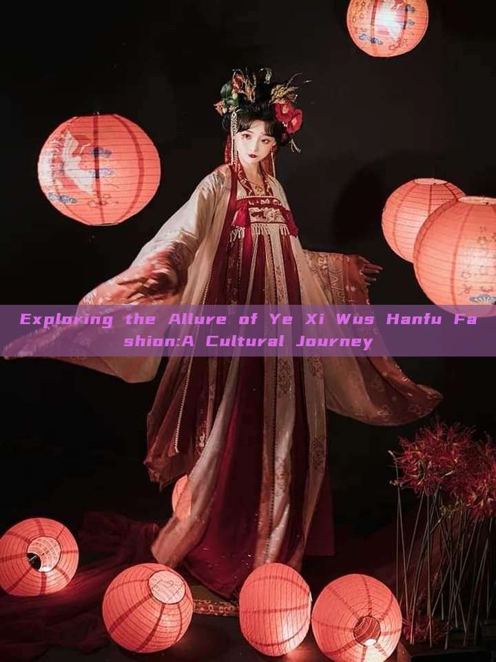 Exploring the Allure of Ye Xi Wus Hanfu Fashion:A Cultural Journey Exploring the Allure of Ye Xi Wus Hanfu Fashion:A Cultural Journey