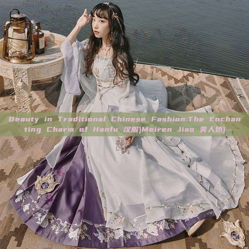 Beauty in Traditional Chinese Fashion:The Enchanting Charm of Hanfu 汉服)Meiren Jiao 美人娇)