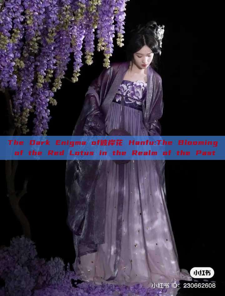 The Dark Enigma of彼岸花 Hanfu:The Blooming of the Red Lotus in the Realm of the Past