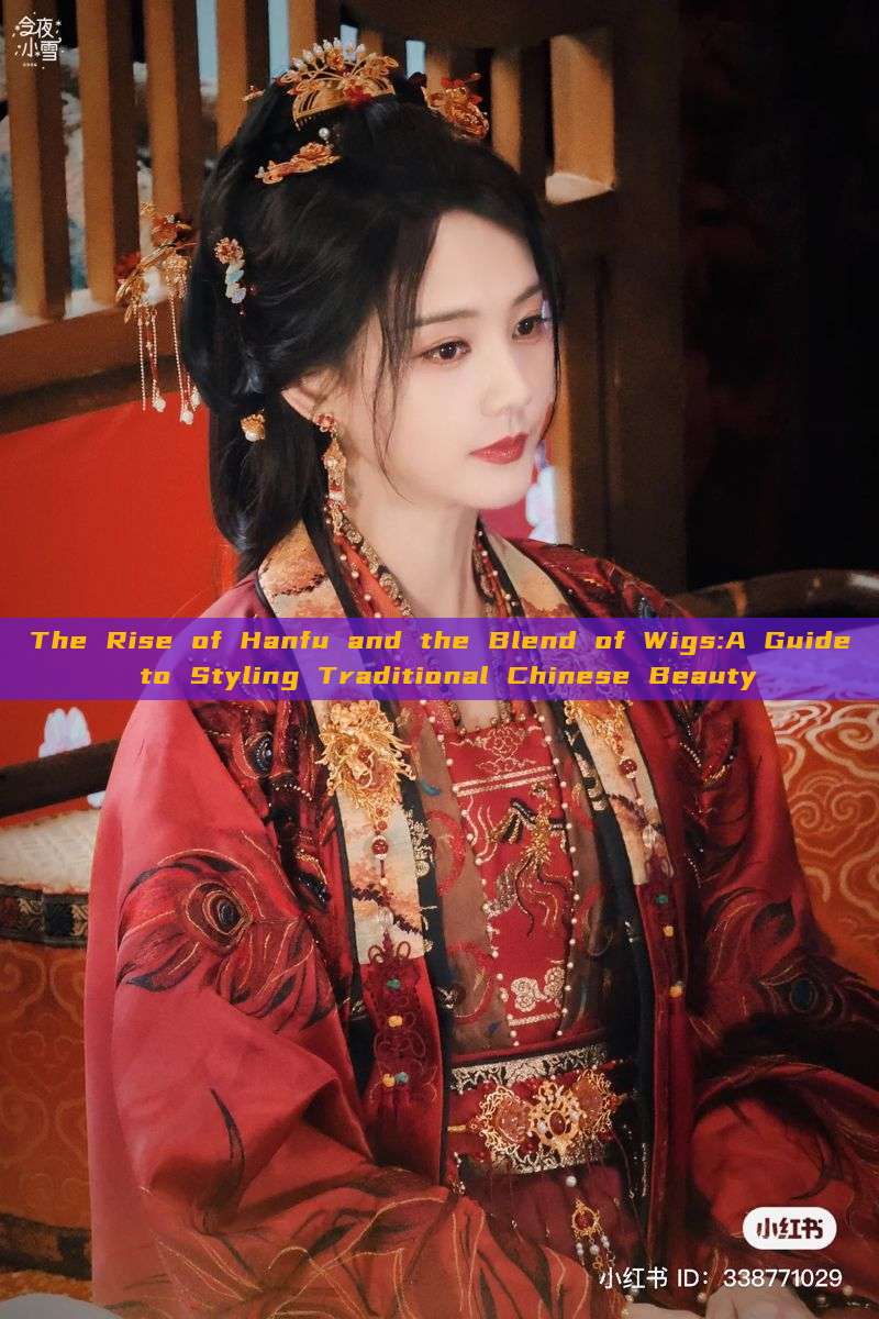 The Rise of Hanfu and the Blend of Wigs:A Guide to Styling Traditional Chinese Beauty