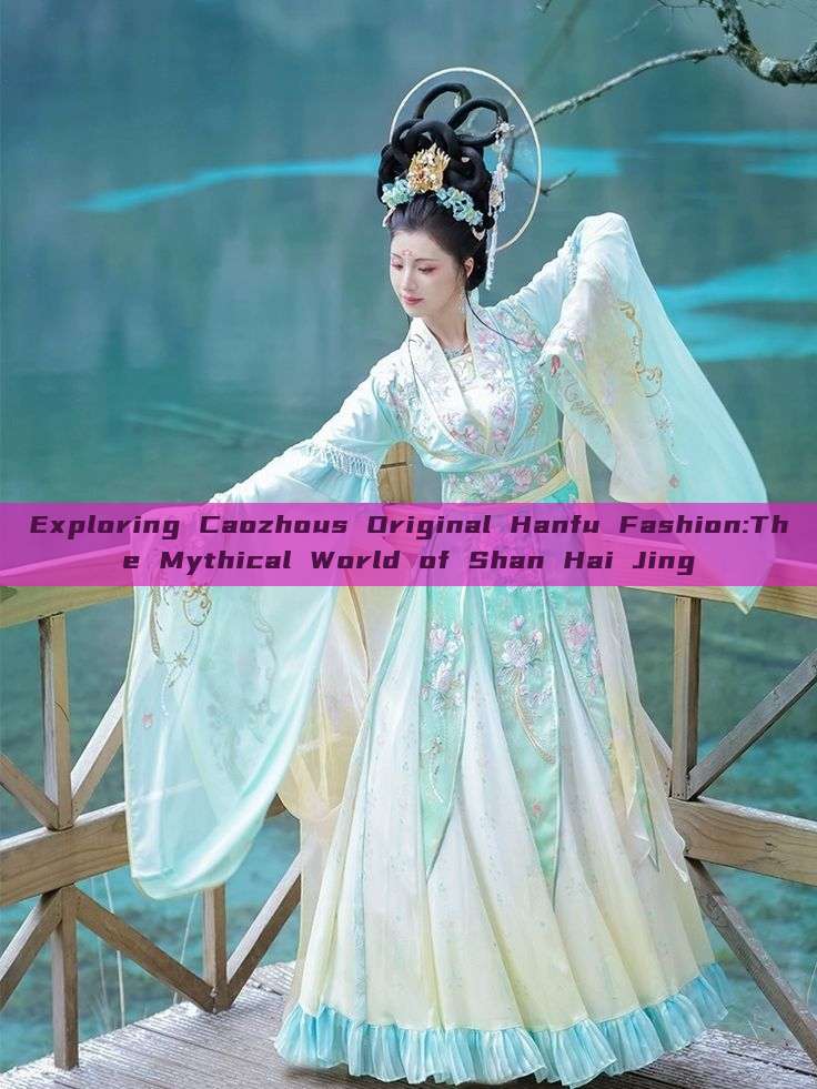 Exploring Caozhous Original Hanfu Fashion:The Mythical World of Shan Hai Jing Exploring Caozhous Original Hanfu Fashion:The Mythical World of Shan Hai Jing