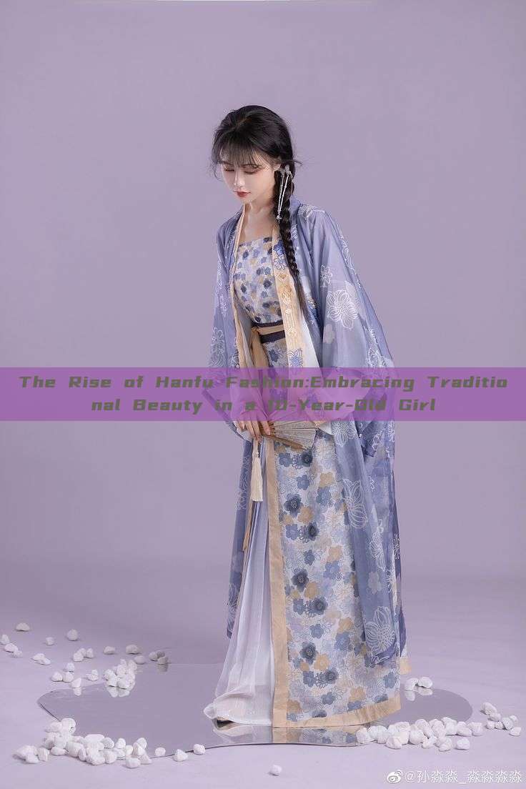 The Rise of Hanfu Fashion:Embracing Traditional Beauty in a 10-Year-Old Girl The Rise of Hanfu Fashion:Embracing Traditional Beauty in a 10-Year-Old Girl
