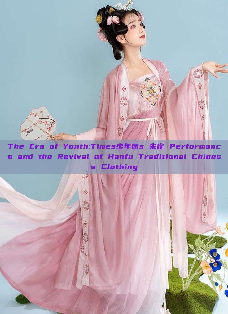 The Era of Youth:Times少年团s 朱雀 Performance and the Revival of Hanfu Traditional Chinese Clothing